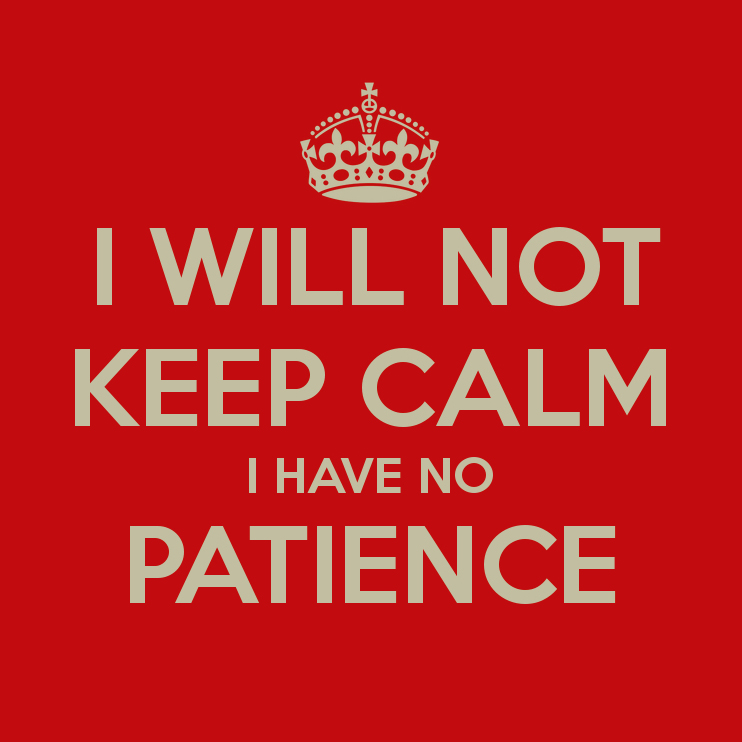I will not keep calm. I have no patience.